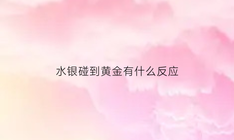 水银碰到黄金有什么反应(水银碰到黄金会怎样)