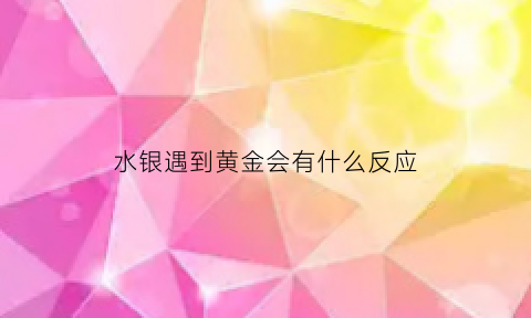 水银遇到黄金会有什么反应(水银遇到黄金会不会腐蚀)