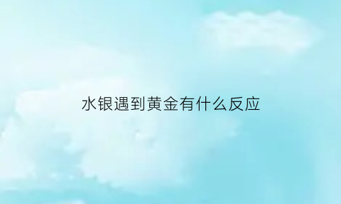 水银遇到黄金有什么反应