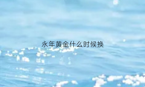 永年黄金什么时候换