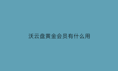 沃云盘黄金会员有什么用(沃云盘收费吗)