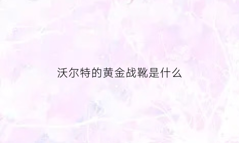 沃尔特的黄金战靴是什么