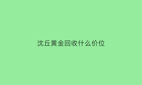 沈丘黄金回收什么价位(沈丘黄金回收多少钱一克)