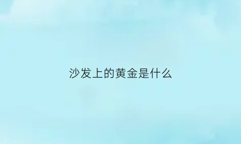 沙发上的黄金是什么(沙发上的黄金是什么材质)