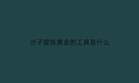 沙子提炼黄金的工具是什么(沙子中提炼黄金)