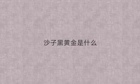 沙子黑黄金是什么