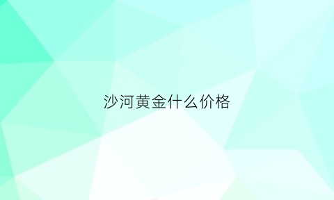 沙河黄金什么价格(沙河金矿)