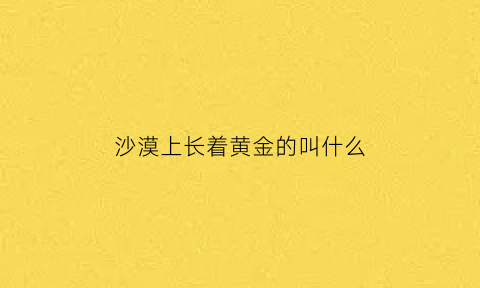 沙漠上长着黄金的叫什么