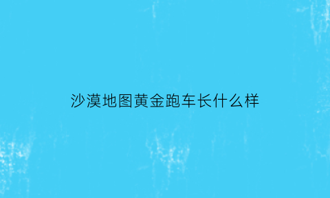 沙漠地图黄金跑车长什么样(新版沙漠地图中全图唯一的黄金肌肉跑车在哪里)