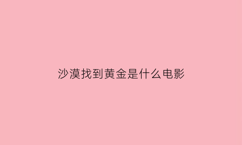 沙漠找到黄金是什么电影(沙漠找金子)