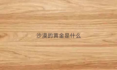 沙漠的黄金是什么