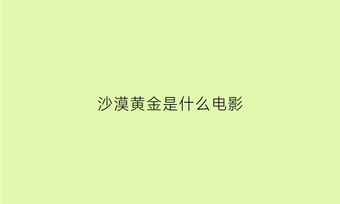 沙漠黄金是什么电影(沙漠有金子含金量多少)