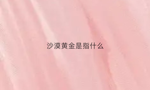 沙漠黄金是指什么