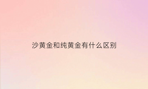 沙黄金和纯黄金有什么区别