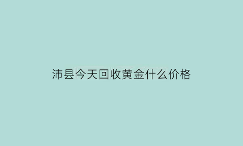 沛县今天回收黄金什么价格(徐州回收黄金价格)