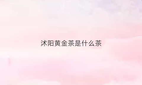 沭阳黄金茶是什么茶