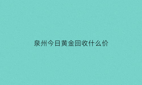 泉州今日黄金回收什么价