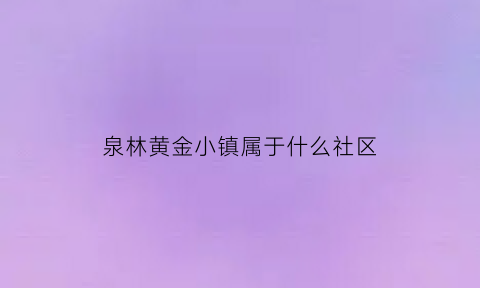 泉林黄金小镇属于什么社区(泉林黄金小镇旅游攻略)