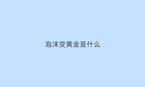 泡沫变黄金是什么(泡沫黄金)