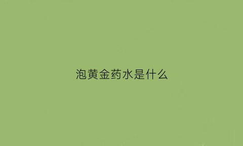 泡黄金药水是什么(泡水喝的黄金适合用哪种)