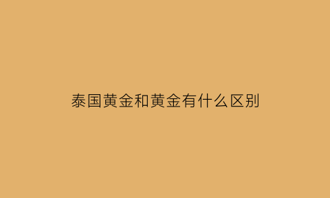 泰国黄金和黄金有什么区别(泰国黄金是不是比中国便宜)