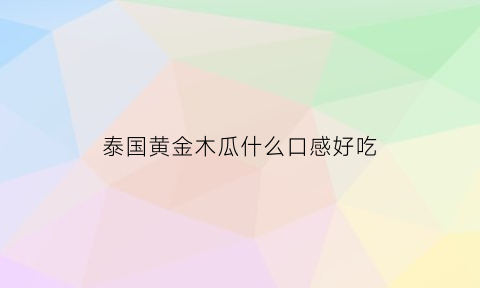 泰国黄金木瓜什么口感好吃(泰国黄金木瓜的栽培方法)