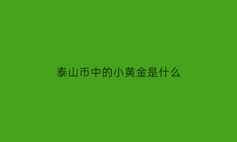 泰山币中的小黄金是什么