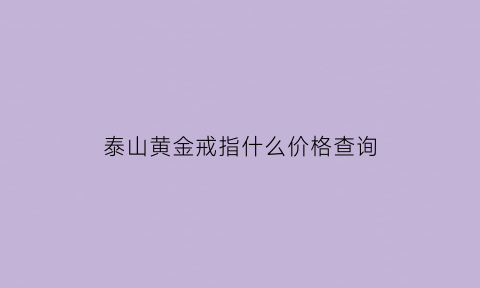 泰山黄金戒指什么价格查询(泰山牌黄金金条)