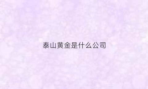 泰山黄金是什么公司(泰山产黄金吗)