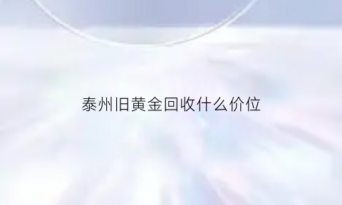 泰州旧黄金回收什么价位(泰州回收黄金金管家诚信商家)