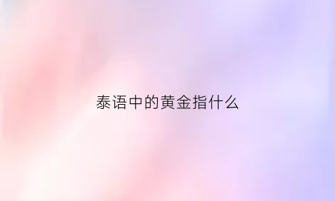 泰语中的黄金指什么(泰语黄色怎么读)