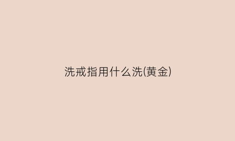 洗戒指用什么洗(黄金)