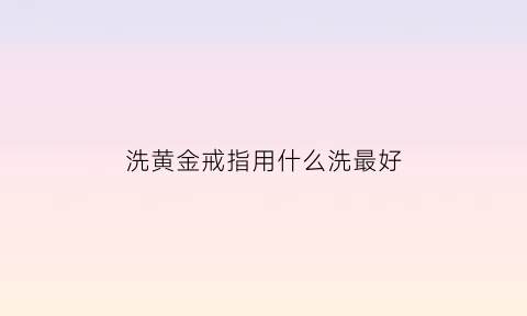 洗黄金戒指用什么洗最好