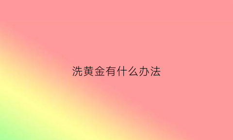 洗黄金有什么办法(如果洗黄金)