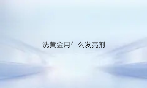 洗黄金用什么发亮剂