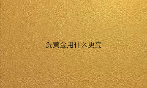 洗黄金用什么更亮(洗黄金拿什么洗)