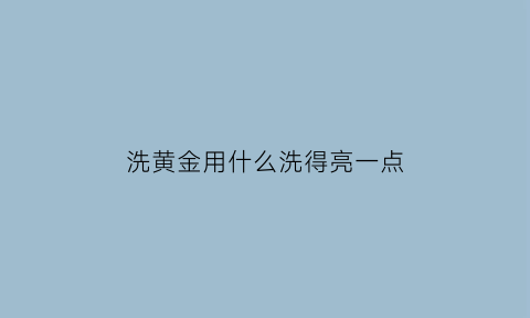 洗黄金用什么洗得亮一点(洗黄金用什么最好)