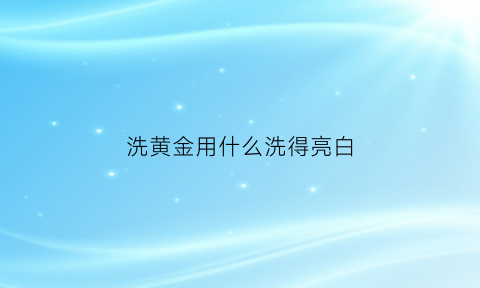 洗黄金用什么洗得亮白(洗黄金用什么洗最亮)