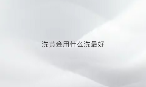 洗黄金用什么洗最好