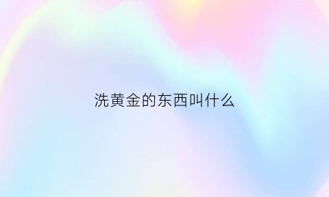 洗黄金的东西叫什么(洗黄金的东西叫什么名称)