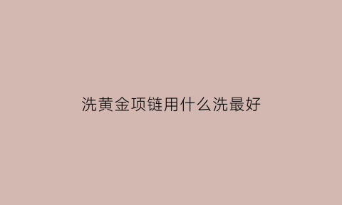 洗黄金项链用什么洗最好(洗黄金项链用什么洗最好呢)