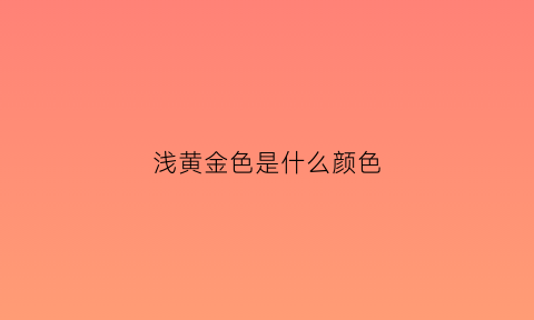 浅黄金色是什么颜色(浅金黄色配什么颜色好看)