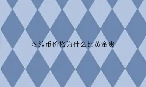 浓缩币价格为什么比黄金贵(浓缩币价格为什么比黄金贵那么多)