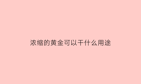 浓缩的黄金可以干什么用途(浓缩处理的方法有哪些)