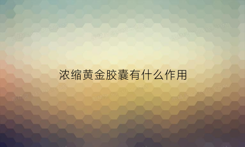 浓缩黄金胶囊有什么作用(浓缩丸是什么药)