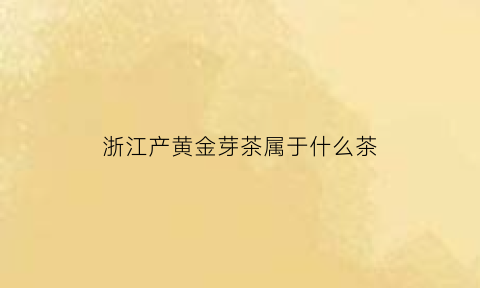 浙江产黄金芽茶属于什么茶(浙江黄金芽茶叶价格表)
