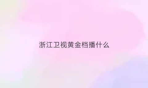 浙江卫视黄金档播什么(浙江卫视黄金档播什么节目)