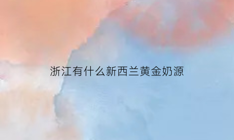 浙江有什么新西兰黄金奶源(浙江的小新西兰)