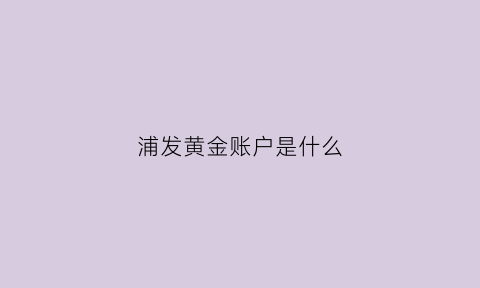 浦发黄金账户是什么(浦发黄金账户是什么意思啊)