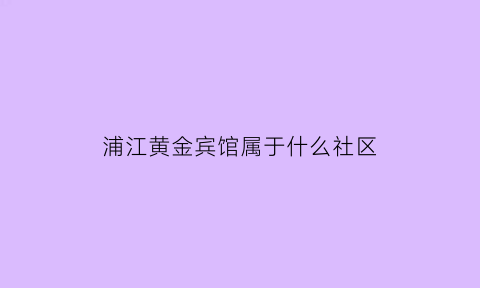 浦江黄金宾馆属于什么社区